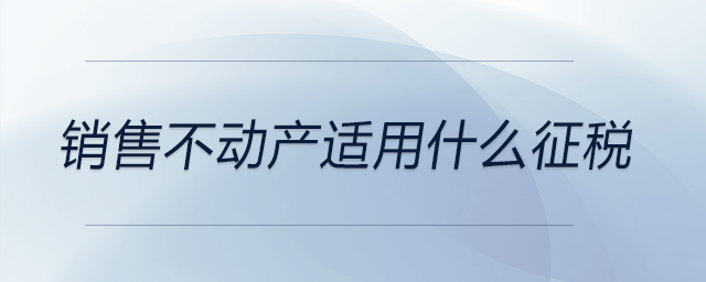 銷售不動(dòng)產(chǎn)適用什么征稅