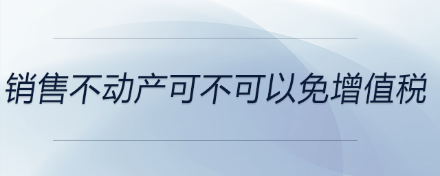 銷售不動(dòng)產(chǎn)可不可以免增值稅