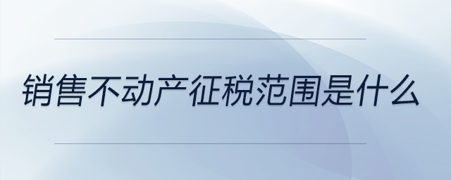 銷(xiāo)售不動(dòng)產(chǎn)征稅范圍是什么