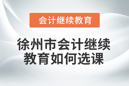 2024年徐州市會(huì)計(jì)繼續(xù)教育如何選課？