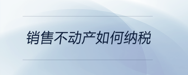 銷售不動(dòng)產(chǎn)如何納稅