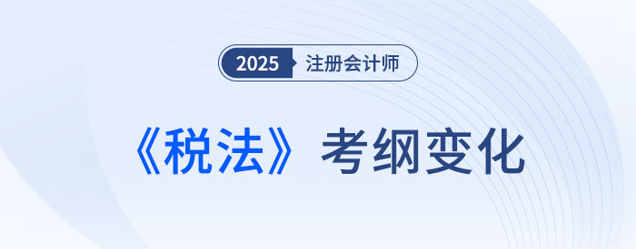 2025年注會稅法考試大綱變化大不大？來看變化詳解！