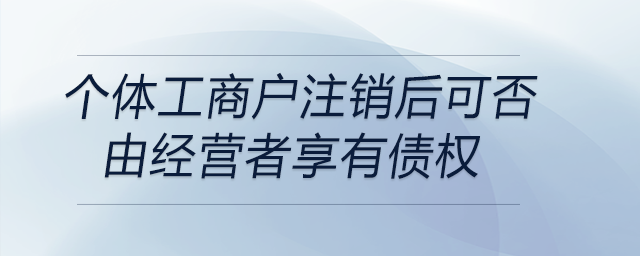 個(gè)體工商戶注銷后可否由經(jīng)營者享有債權(quán)