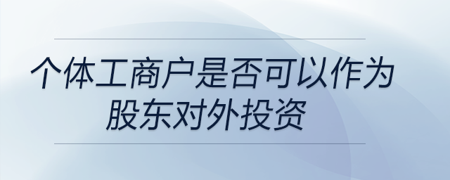 個(gè)體工商戶是否可以作為股東對(duì)外投資