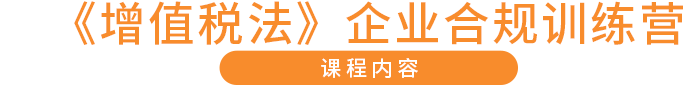 《增值稅法》企業(yè)合規(guī)訓(xùn)練營(yíng) 課程內(nèi)容