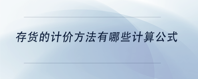 中級(jí)會(huì)計(jì)存貨的計(jì)價(jià)方法有哪些計(jì)算公式