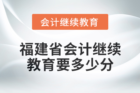 2025年福建省會計(jì)繼續(xù)教育要多少分？