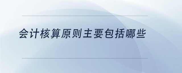 中級(jí)會(huì)計(jì)會(huì)計(jì)核算原則主要包括哪些