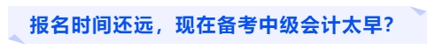 報(bào)名時(shí)間還遠(yuǎn)，現(xiàn)在備考中級會(huì)計(jì)太早？