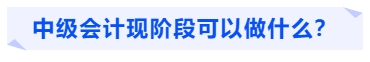 中級會(huì)計(jì)現(xiàn)階段可以做什么？