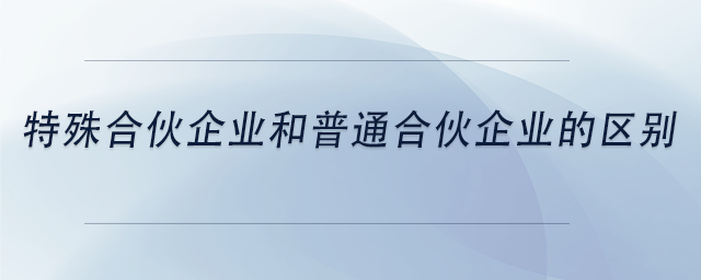 中級(jí)會(huì)計(jì)特殊合伙企業(yè)和普通合伙企業(yè)的區(qū)別