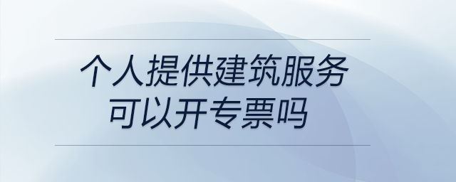 個(gè)人提供建筑服務(wù)可以開(kāi)專(zhuān)票嗎