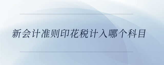 新會計準(zhǔn)則印花稅計入哪個科目