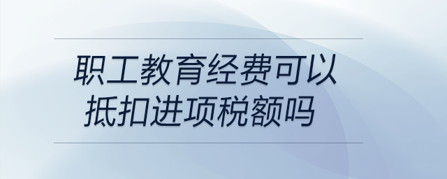 職工教育經(jīng)費可以抵扣進項稅額嗎