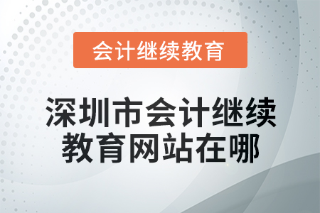 2024年度深圳市會計繼續(xù)教育網(wǎng)站在哪？