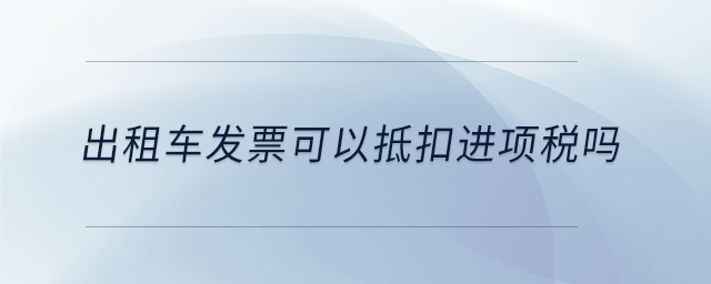 出租車發(fā)票可以抵扣進(jìn)項(xiàng)稅嗎