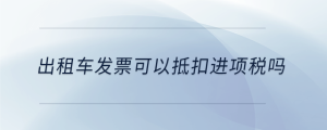 出租車發(fā)票可以抵扣進(jìn)項(xiàng)稅嗎
