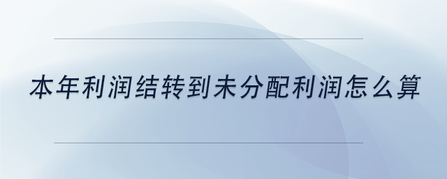 中級會計本年利潤結(jié)轉(zhuǎn)到未分配利潤怎么算