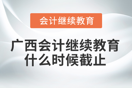2024年廣西會(huì)計(jì)繼續(xù)教育什么時(shí)候截止？
