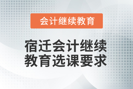 2024年宿遷會計(jì)繼續(xù)教育選課要求
