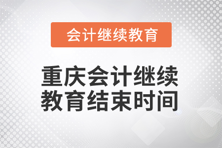 2024年重慶會計繼續(xù)教育結(jié)束時間是什么時候？