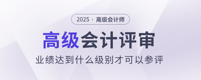 評審業(yè)績達(dá)到什么級別才可以參評高級會計師？