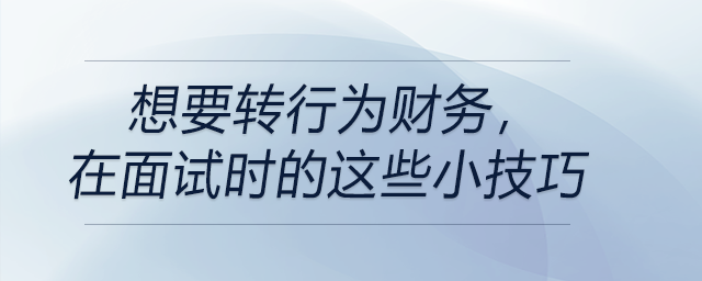 想要轉(zhuǎn)行為財(cái)務(wù)，在面試時(shí)的這些小技巧你要知道！
