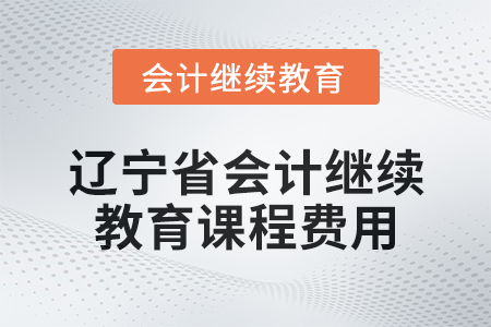 2025年遼寧省會(huì)計(jì)繼續(xù)教育課程費(fèi)用要求