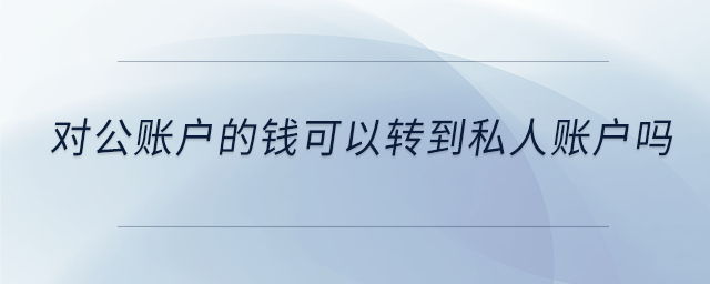 對(duì)公賬戶的錢可以轉(zhuǎn)到私人賬戶嗎