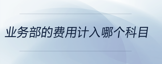 業(yè)務(wù)部的費(fèi)用計入哪個科目