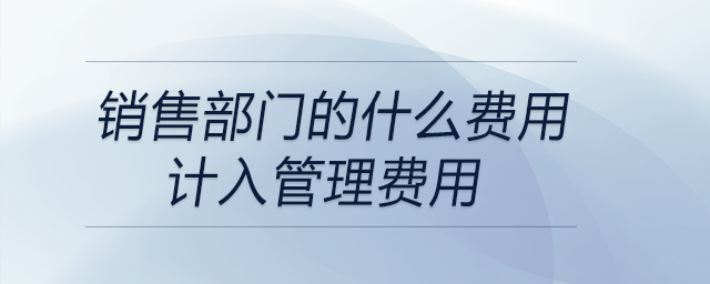 銷售部門(mén)的什么費(fèi)用計(jì)入管理費(fèi)用