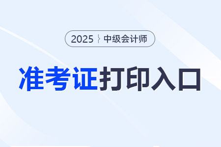 2025年中級(jí)會(huì)計(jì)準(zhǔn)考證打印入口在哪？