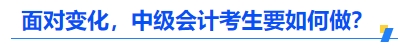 面對(duì)變化，中級(jí)會(huì)計(jì)考生要如何做？