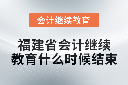 2025年福建省會計繼續(xù)教育什么時候結(jié)束？