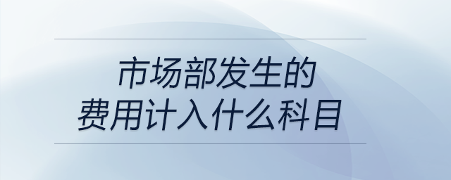 市場(chǎng)部發(fā)生的費(fèi)用計(jì)入什么科目