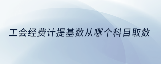 工會經(jīng)費計提基數(shù)從哪個科目取數(shù)