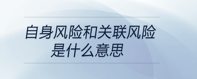 自身風(fēng)險和關(guān)聯(lián)風(fēng)險是什么意思