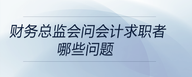 財(cái)務(wù)總監(jiān)在面試會計(jì)求職者時(shí)都會問哪些問題？DeepSeek告訴你