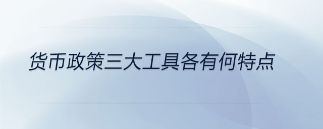 貨幣政策三大工具各有何特點(diǎn)