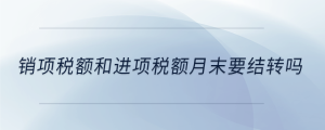 銷(xiāo)項(xiàng)稅額和進(jìn)項(xiàng)稅額月末要結(jié)轉(zhuǎn)嗎