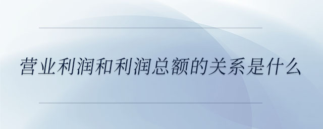營(yíng)業(yè)利潤(rùn)和利潤(rùn)總額的關(guān)系是什么