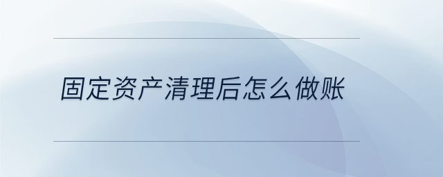 固定資產(chǎn)清理后怎么做賬