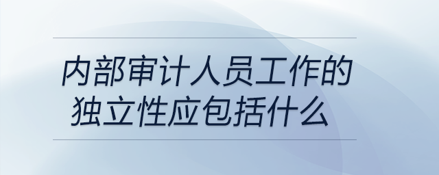 內(nèi)部審計人員工作的獨立性應(yīng)包括什么