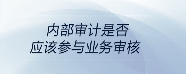內(nèi)部審計(jì)是否應(yīng)該參與業(yè)務(wù)審核