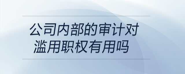公司內(nèi)部的審計(jì)對(duì)濫用職權(quán)有用嗎