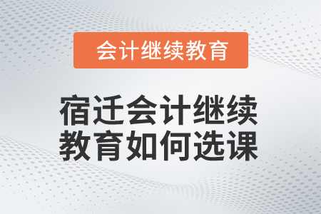 2024年宿遷會(huì)計(jì)繼續(xù)教育如何選課？