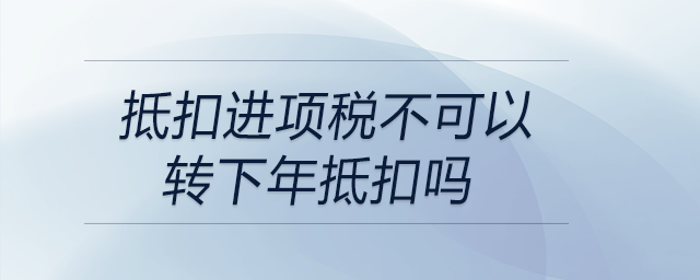 抵扣進(jìn)項稅不可以轉(zhuǎn)下年抵扣嗎