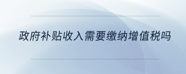 政府補(bǔ)貼收入需要繳納增值稅嗎