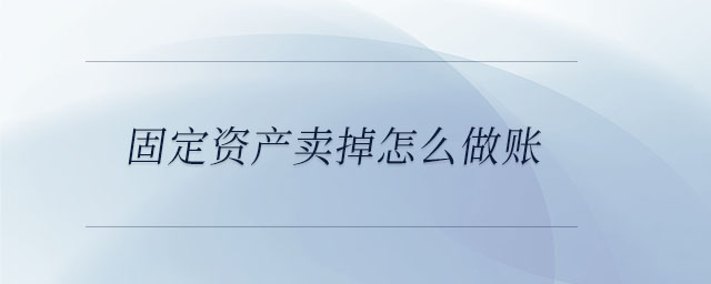 固定資產(chǎn)賣掉怎么做賬