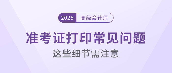 2025年高級會計考試準考證打印常見問題盤點，這些細節(jié)要注意！